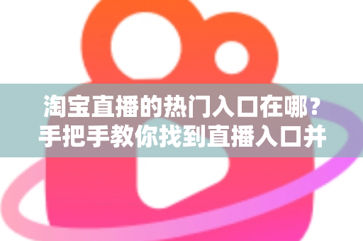 淘宝直播的热门入口在哪？手把手教你找到直播入口并玩转淘宝直播