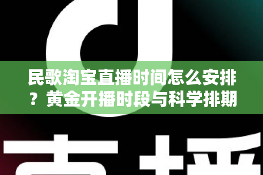 民歌淘宝直播时间怎么安排?黄金开播时段与科学排期策略全解析 民歌淘宝直播时间怎么安排?黄金开播时段与科学排期策略全解析