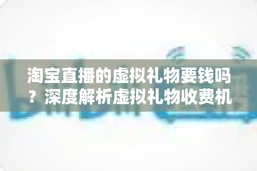 淘宝直播的虚拟礼物要钱吗？深度解析虚拟礼物收费机制与理性消费全攻略