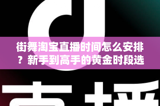 街舞淘宝直播时间怎么安排？新手到高手的黄金时段选择与排播全攻略