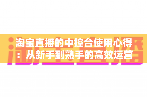 淘宝直播的中控台使用心得:从新手到熟手的高效运营实战指南 淘宝直播的中控台使用心得:从新手到熟手的高效运营实战指南