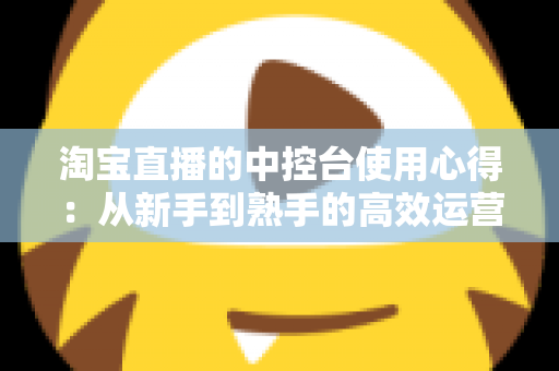 淘宝直播的中控台使用心得:从新手到熟手的高效运营实战指南 淘宝直播的中控台使用心得:从新手到熟手的高效运营实战指南