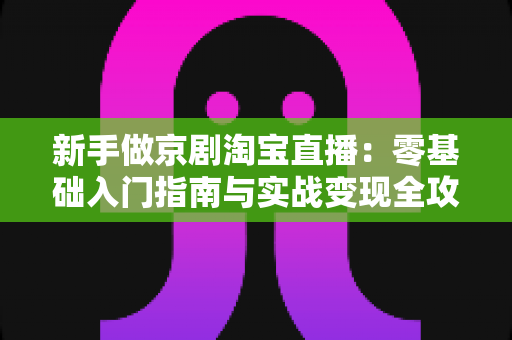 新手做京剧淘宝直播：零基础入门指南与实战变现全攻略