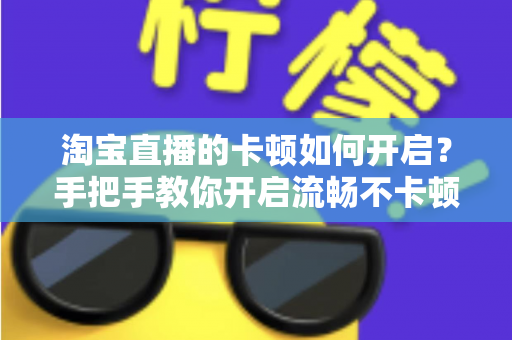 淘宝直播的卡顿如何开启？手把手教你开启流畅不卡顿的淘宝直播体验