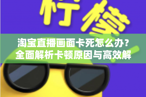 淘宝直播画面卡死怎么办？全面解析卡顿原因与高效解决方案