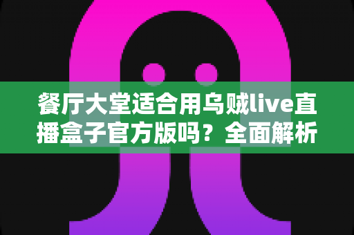 餐厅大堂适合用乌贼live直播盒子官方版吗?全面解析餐饮场景下的直播设备选择与部署指南 餐厅大堂适合用乌贼live直播盒子官方版吗?全面解析餐饮场景下的直播设备选择与部署指南