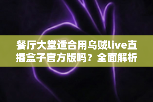 餐厅大堂适合用乌贼live直播盒子官方版吗?全面解析餐饮场景下的直播设备选择与部署指南 餐厅大堂适合用乌贼live直播盒子官方版吗?全面解析餐饮场景下的直播设备选择与部署指南