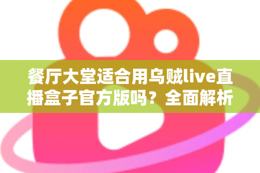 餐厅大堂适合用乌贼live直播盒子官方版吗?全面解析餐饮场景下的直播设备选择与部署指南 餐厅大堂适合用乌贼live直播盒子官方版吗?全面解析餐饮场景下的直播设备选择与部署指南