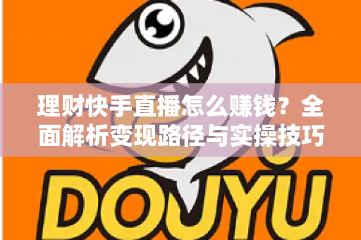 理财快手直播怎么赚钱？全面解析变现路径与实操技巧