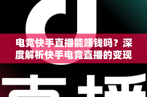 电竞快手直播能赚钱吗？深度解析快手电竞直播的变现途径、收入水平与入门指南