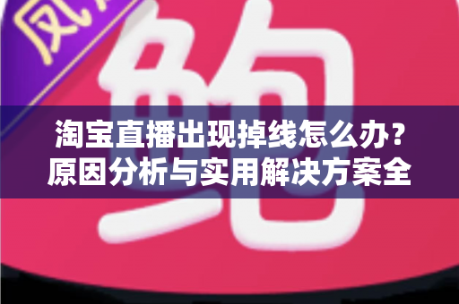 淘宝直播出现掉线怎么办？原因分析与实用解决方案全攻略