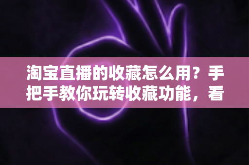 淘宝直播的收藏怎么用?手把手教你玩转收藏功能,看播购物更省心 淘宝直播的收藏怎么用?手把手教你玩转收藏功能,看播购物更省心