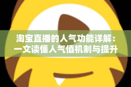 淘宝直播的人气功能详解：一文读懂人气值机制与提升直播间热度的实用技巧