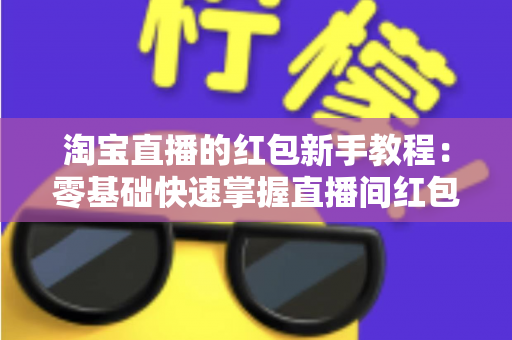 淘宝直播的红包新手教程：零基础快速掌握直播间红包玩法，提升人气与转化的完整指南