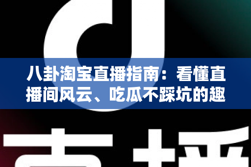 八卦淘宝直播指南：看懂直播间风云、吃瓜不踩坑的趣味百科