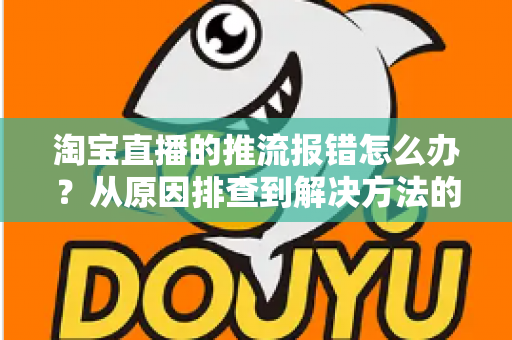 淘宝直播的推流报错怎么办?从原因排查到解决方法的全流程实战指南 淘宝直播的推流报错怎么办?从原因排查到解决方法的全流程实战指南