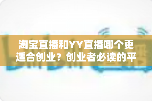 淘宝直播和YY直播哪个更适合创业？创业者必读的平台选择深度对比指南