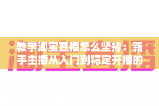 教学淘宝直播怎么坚持:新手主播从入门到稳定开播的实战心法与运营指南 教学淘宝直播怎么坚持:新手主播从入门到稳定开播的实战心法与运营指南