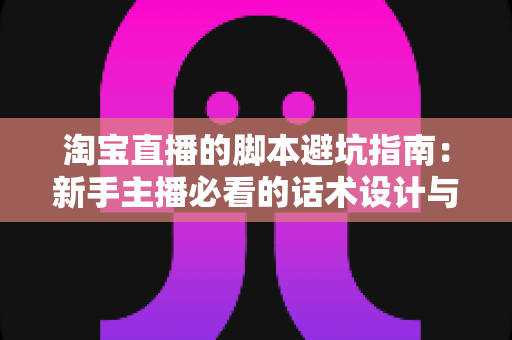 淘宝直播的脚本避坑指南:新手主播必看的话术设计与翻车雷区全解析 淘宝直播的脚本避坑指南:新手主播必看的话术设计与翻车雷区全解析