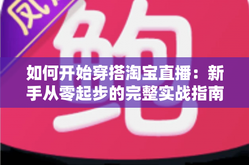 如何开始穿搭淘宝直播:新手从零起步的完整实战指南 如何开始穿搭淘宝直播:新手从零起步的完整实战指南