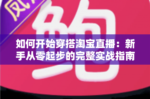 如何开始穿搭淘宝直播:新手从零起步的完整实战指南 如何开始穿搭淘宝直播:新手从零起步的完整实战指南