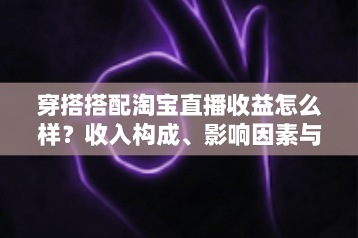 穿搭搭配淘宝直播收益怎么样?收入构成、影响因素与变现路径一次讲清楚 穿搭搭配淘宝直播收益怎么样?收入构成、影响因素与变现路径一次讲清楚