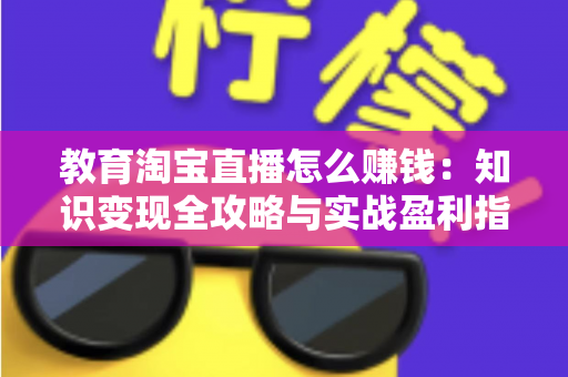 教育淘宝直播怎么赚钱:知识变现全攻略与实战盈利指南 教育淘宝直播怎么赚钱:知识变现全攻略与实战盈利指南