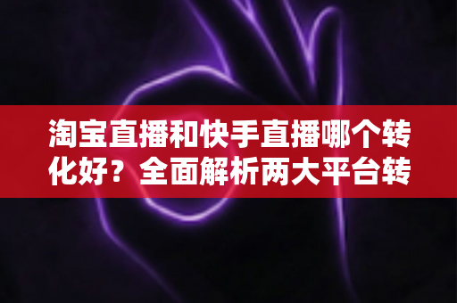 淘宝直播和快手直播哪个转化好?全面解析两大平台转化率差异,帮你选对直播阵地 淘宝直播和快手直播哪个转化好?全面解析两大平台转化率差异,帮你选对直播阵地