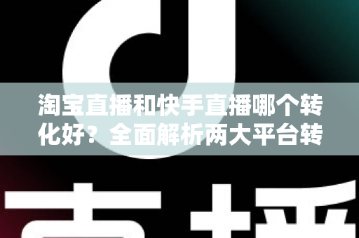 淘宝直播和快手直播哪个转化好?全面解析两大平台转化率差异,帮你选对直播阵地 淘宝直播和快手直播哪个转化好?全面解析两大平台转化率差异,帮你选对直播阵地