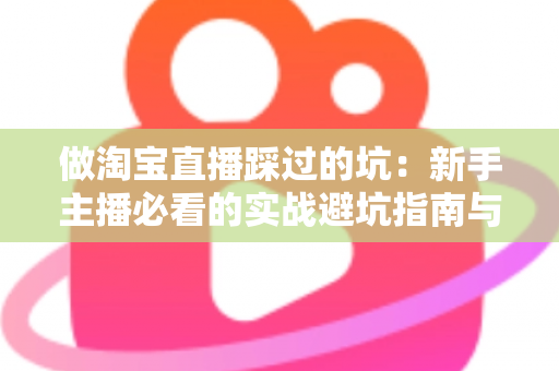 做淘宝直播踩过的坑:新手主播必看的实战避坑指南与经验总结 做淘宝直播踩过的坑:新手主播必看的实战避坑指南与经验总结