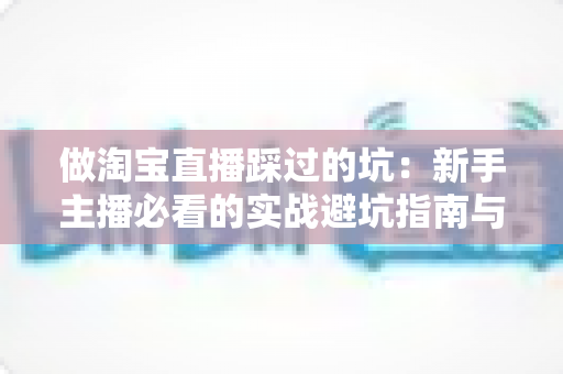 做淘宝直播踩过的坑:新手主播必看的实战避坑指南与经验总结 做淘宝直播踩过的坑:新手主播必看的实战避坑指南与经验总结