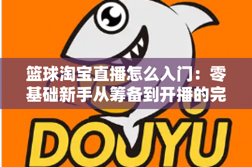篮球淘宝直播怎么入门:零基础新手从筹备到开播的完整实战指南 篮球淘宝直播怎么入门:零基础新手从筹备到开播的完整实战指南
