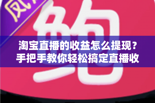 淘宝直播的收益怎么提现?手把手教你轻松搞定直播收入提现全流程 淘宝直播的收益怎么提现?手把手教你轻松搞定直播收入提现全流程