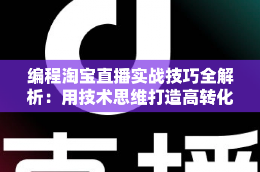 编程淘宝直播实战技巧全解析：用技术思维打造高转化直播间的完整指南