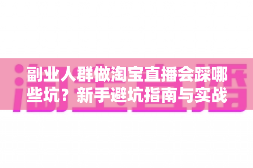 副业人群做淘宝直播会踩哪些坑?新手避坑指南与实战经验全解析 副业人群做淘宝直播会踩哪些坑?新手避坑指南与实战经验全解析