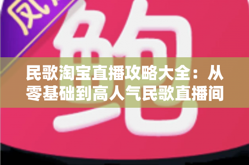 民歌淘宝直播攻略大全：从零基础到高人气民歌直播间的实战指南