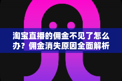 淘宝直播的佣金不见了怎么办?佣金消失原因全面解析与实用解决指南 淘宝直播的佣金不见了怎么办?佣金消失原因全面解析与实用解决指南