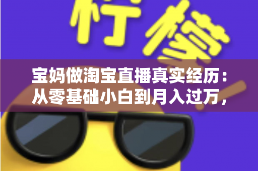 宝妈做淘宝直播真实经历:从零基础小白到月入过万,一位二胎妈妈的真实逆袭之路 宝妈做淘宝直播真实经历:从零基础小白到月入过万,一位二胎妈妈的真实逆袭之路