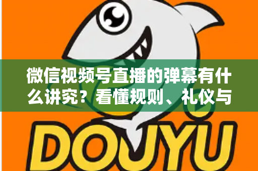 微信视频号直播的弹幕有什么讲究?看懂规则、礼仪与流量密码,让你的直播间互动效率翻倍 微信视频号直播的弹幕有什么讲究?看懂规则、礼仪与流量密码,让你的直播间互动效率翻倍