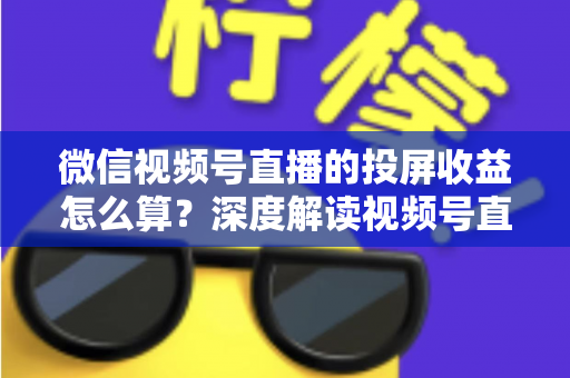微信视频号直播的投屏收益怎么算?深度解读视频号直播收益构成、计算方法与提现规则 微信视频号直播的投屏收益怎么算?深度解读视频号直播收益构成、计算方法与提现规则