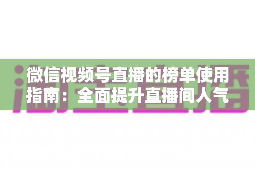 微信视频号直播的榜单使用指南:全面提升直播间人气与互动的实战手册 微信视频号直播的榜单使用指南:全面提升直播间人气与互动的实战手册