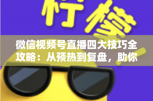 微信视频号直播四大技巧全攻略:从预热到复盘,助你打造高人气直播间的实战指南 微信视频号直播四大技巧全攻略:从预热到复盘,助你打造高人气直播间的实战指南