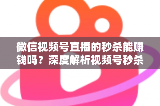 微信视频号直播的秒杀能赚钱吗？深度解析视频号秒杀玩法的盈利真相与实操指南