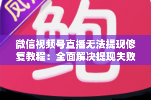 微信视频号直播无法提现修复教程:全面解决提现失败问题的权威指南 微信视频号直播无法提现修复教程:全面解决提现失败问题的权威指南