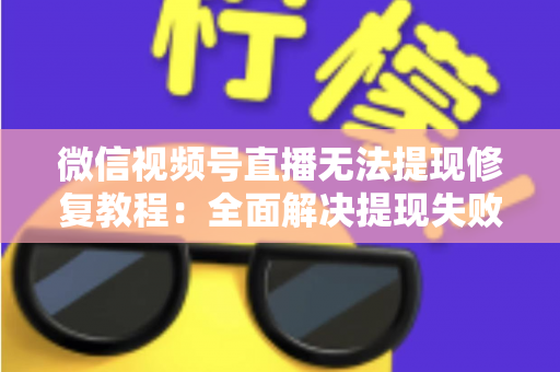 微信视频号直播无法提现修复教程:全面解决提现失败问题的权威指南 微信视频号直播无法提现修复教程:全面解决提现失败问题的权威指南