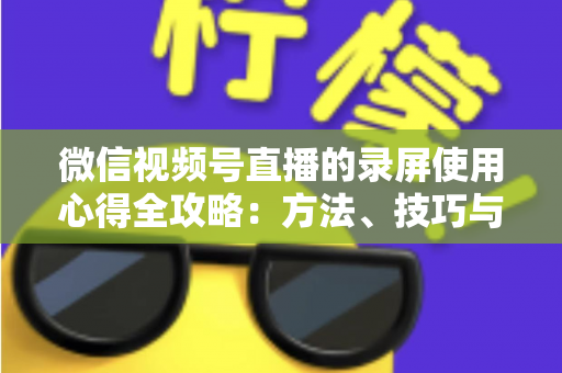微信视频号直播的录屏使用心得全攻略:方法、技巧与避坑经验一次讲透 微信视频号直播的录屏使用心得全攻略:方法、技巧与避坑经验一次讲透