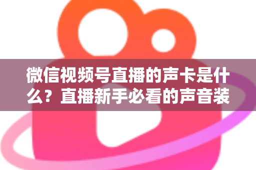 微信视频号直播的声卡是什么？直播新手必看的声音装备全解析