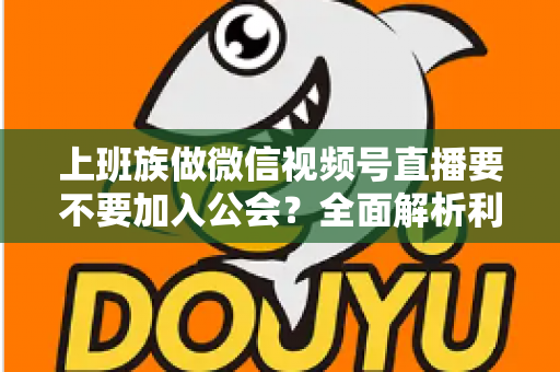 上班族做微信视频号直播要不要加入公会？全面解析利弊与避坑指南