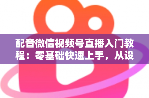 配音微信视频号直播入门教程:零基础快速上手,从设备准备到开播变现的全流程指南 配音微信视频号直播入门教程:零基础快速上手,从设备准备到开播变现的全流程指南