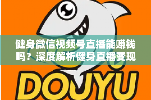 健身微信视频号直播能赚钱吗?深度解析健身直播变现途径与真实收益前景 健身微信视频号直播能赚钱吗?深度解析健身直播变现途径与真实收益前景